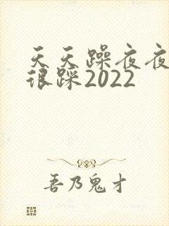 天天躁夜夜踩很很踩2022