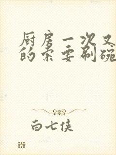 厨房一次又一次的索要刷碗小说