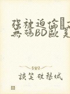 强被迫伦姧高潮无码BD欧美视频