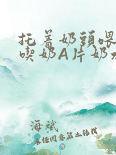 托着奶头喂男人吃奶A片奶水