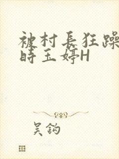 被村长狂躁俩小时玉婷H