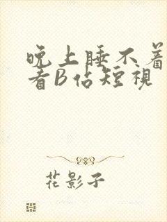 晚上睡不着偷偷看B站短视