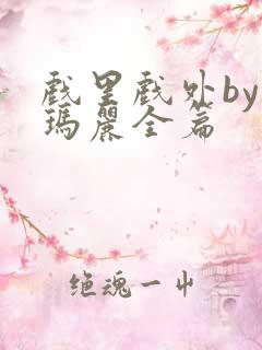 戏里戏外by苏玛丽全篇