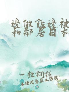 边做饭边被躁我和邻居日本