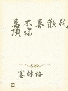 喜不喜欢我这么顶你