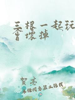 三根一起玩真的会坏掉