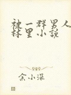 被一群男人在树林里小说