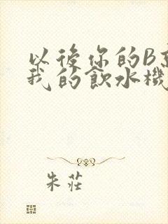 以后你的B就是我的饮水机