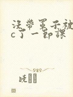 没带罩子被校霸c了一节课