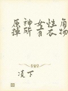 原神女性角色去掉所有衣物XMAN闭眼害羞