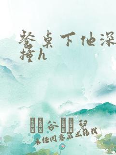 餐桌下他深深顶撞h