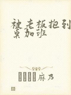 被老板抱到办公桌加班