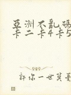 亚洲不乱码卡一卡二卡4卡5