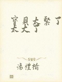 宝贝太紧了爹爹太大了