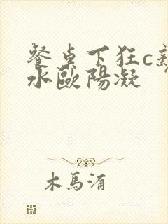 餐桌下狂c亲女水欧阳凝