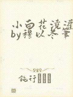 小白花浇灌日常by穆以冬笔趣阁
