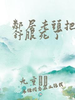 邻居老头把我弄舒服死了