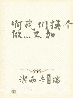 啊我们换个地方做...又加