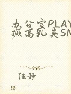 办公室PLAY撅高乳夹SM