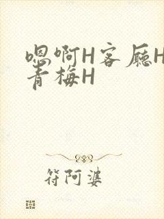 嗯啊H客厅HH青梅H