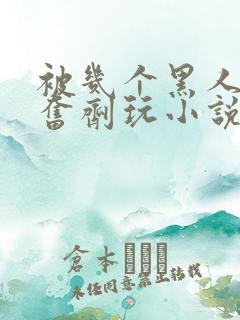 被几个黑人下兴奋剂玩小说