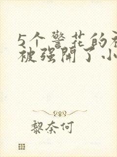 5个警花的初苞被强开了小说