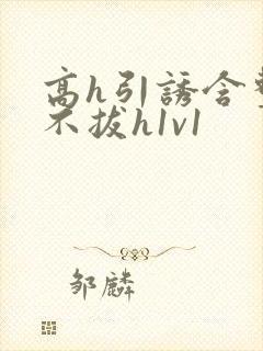 高h引诱含整夜不拔h1v1