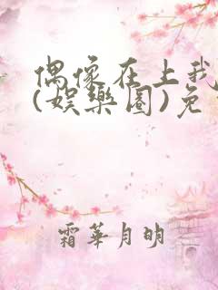 偶像在上我在下(娱乐圈)免费阅读