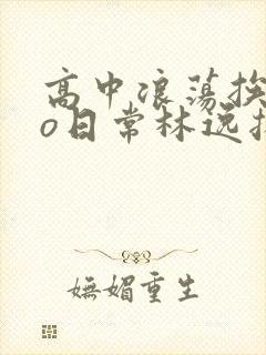 高中浪荡挨cao日常林逸扬