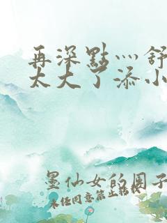 再深点灬舒服灬太大了添小书