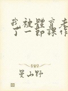 我被体育老师c了一节课作文渺渺