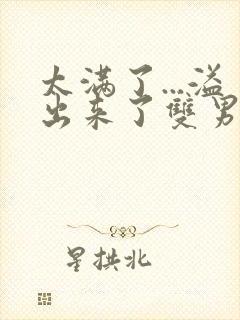 太满了...溢出来了双男动漫