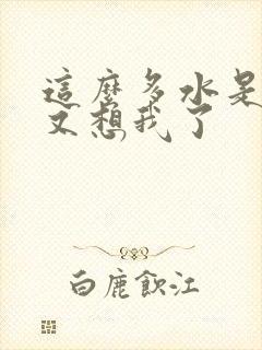 这么多水是不是又想我了