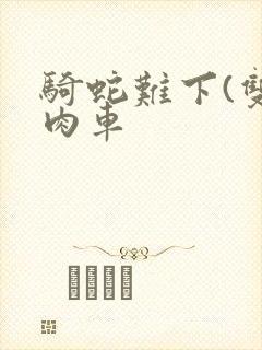 骑蛇难下(双)肉车