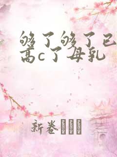 够了够了已经到高c了母乳