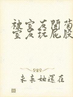 被室友开菊总被室友玩屁股