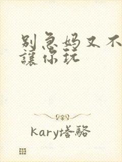 别急妈又不是不让你玩