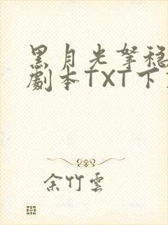 黑月光拿稳BE剧本TXT下载