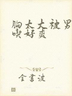 胸太大被男同桌吃好爽