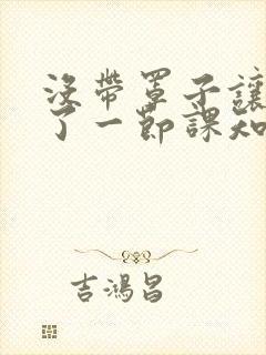 没带罩子让他C了一节课知乎