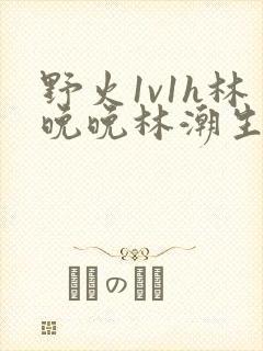 野火1v1h林晚晚林潮生