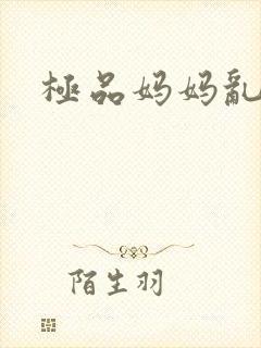 极品妈妈乱小说