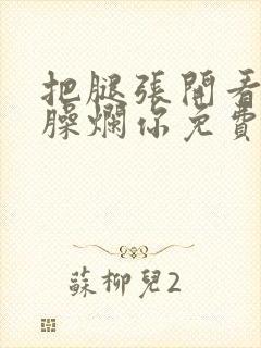 把腿张开看老子臊烂你免费