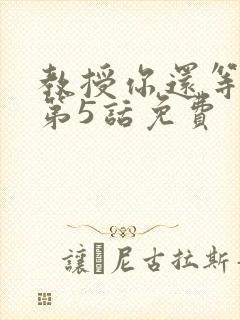 教授你还等什么第5话免费