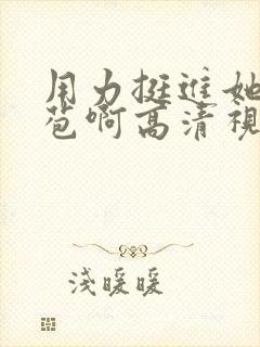 用力挺进她的花苞啊高清视频