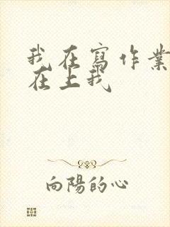 我在写作业叔叔在上我