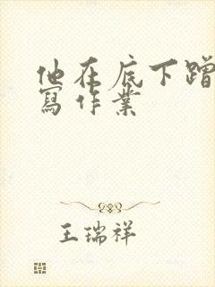 他在底下蹭我在写作业