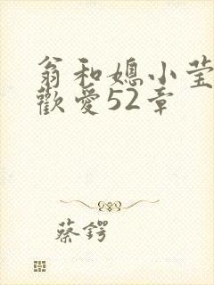 翁和媳小莹浴室欢爱52章