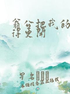 翁公把我的腿分得更开