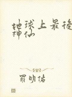 地球上最后一个神仙